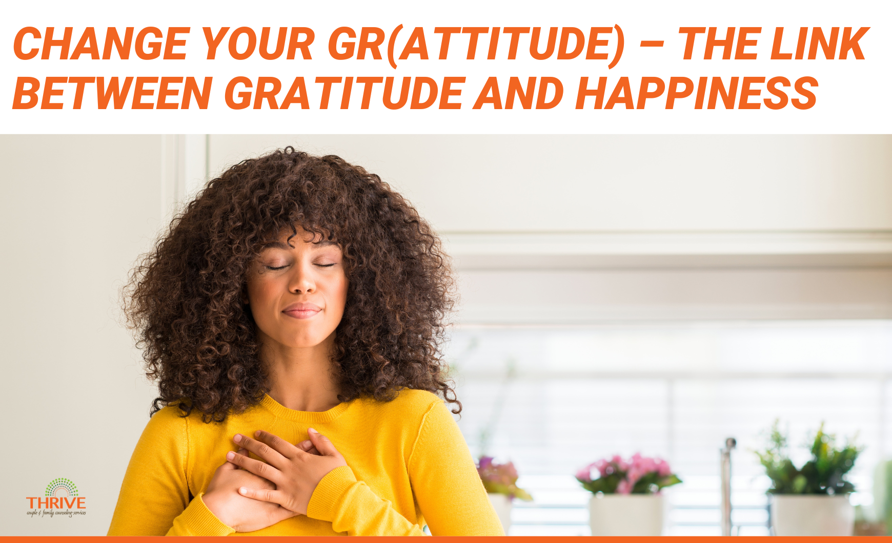 Orange text on a white background that reads "Change your Gr(Attitude) - The Link Between Gratitude and Happiness" above a photo of a Black woman in a yellow long sleeved shirt with her hands over her heart and her eyes closed.