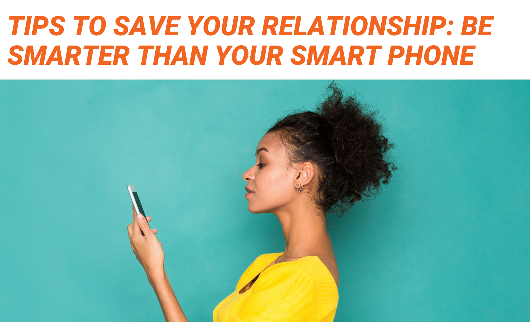Orange text on a white background that reads "Tips to Save Your Relationship: Be Smarter than your Smart Phone" above a photo of a Black woman standing to the side wearing a yellow dress, looking at her phone.