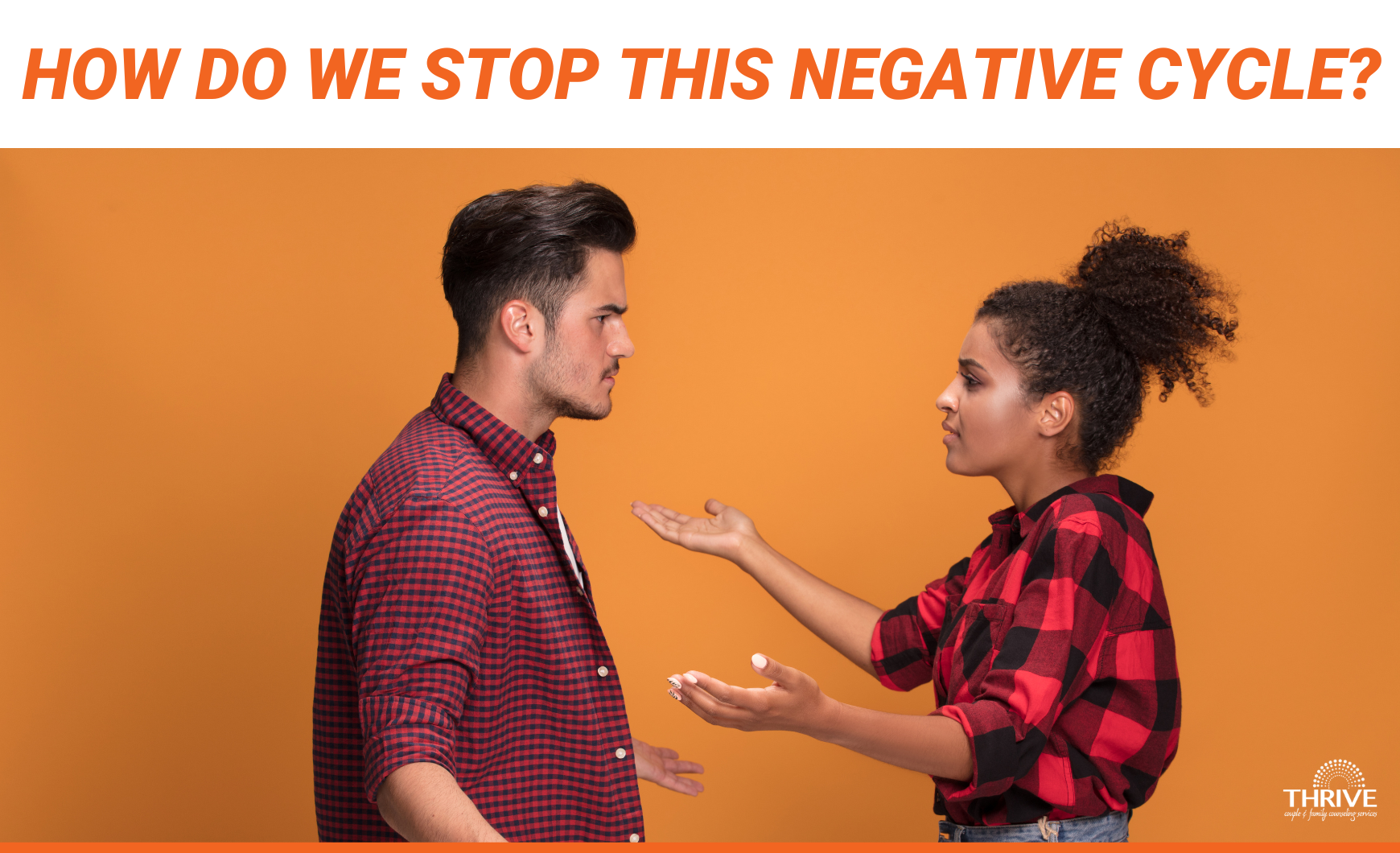 Dark orange text on a white background that reads "How Do We Stop This Negative Cycle?" over a stock photo of a couple standing in front of an orange wall, arguing. The logo for Thrive Couple & Family Counseling services is in the bottom right corner. At the very bottom of the graphic there is a thin horizontal dark orange line running across the image.
