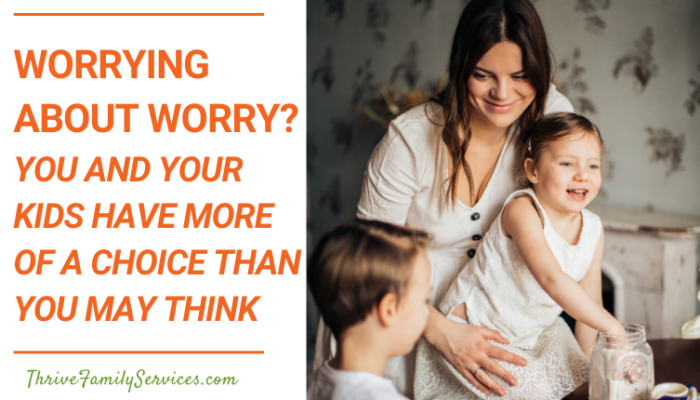 Worrying About Worry? You and Your Kids Have More of a Choice Than You May Think | greenwood village parent counseling