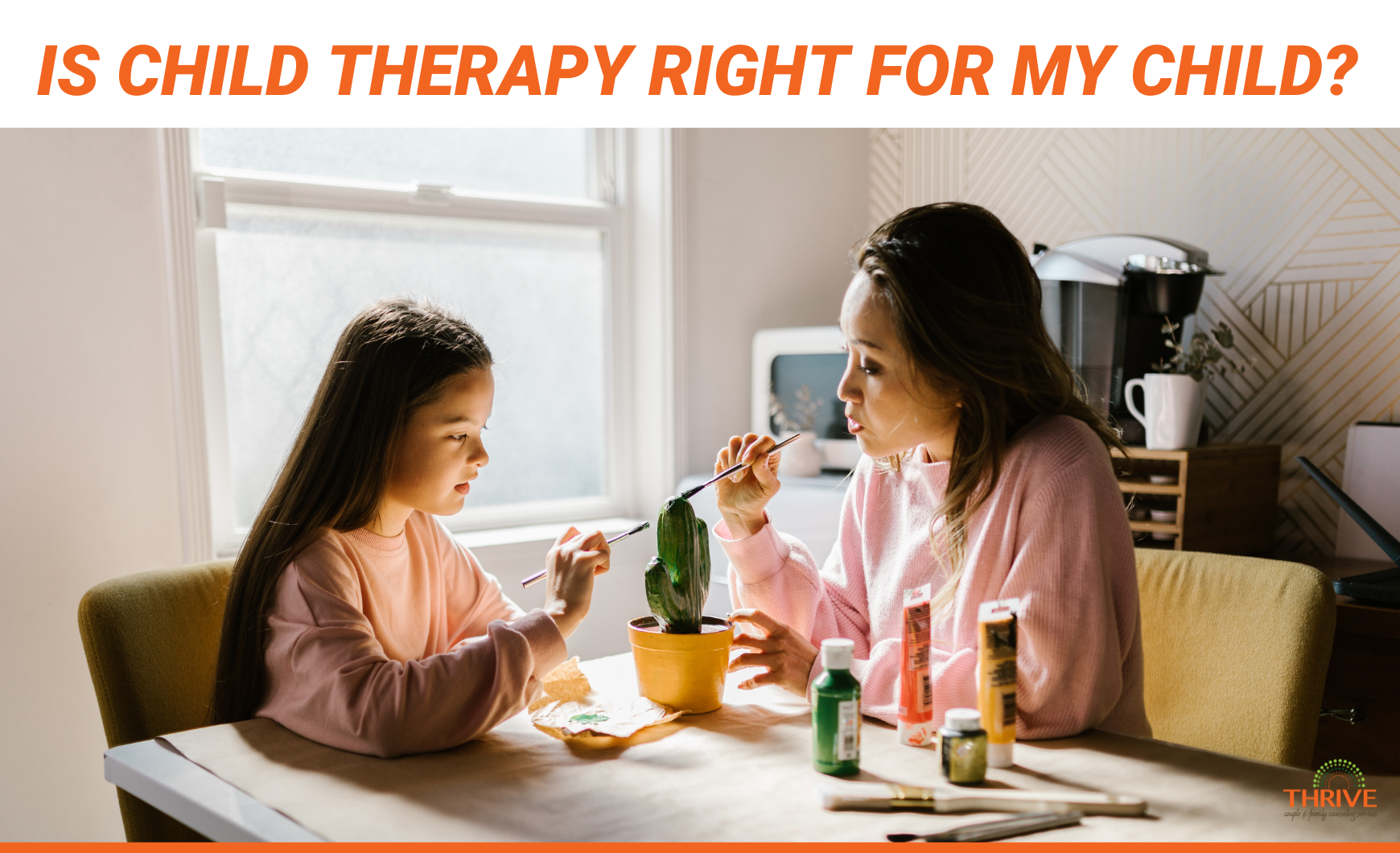 Dark orange text that reads "Is Child Therapy Right for My Child?" above a stock photo of an Asian mother and daughter painting a sculpture of a cactus at a kitchen table in front of a window.