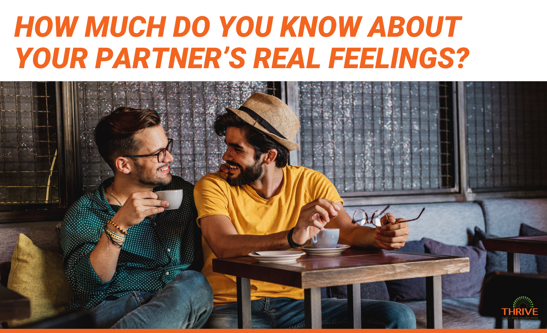 Dark orange text that reads "How Much Do You Know About Your Partner’s Real Feelings?" above a stock photo of a gay couple sitting in a cafe, talking. The man on the left is holding a cup up to his mouth and the man on the right is holding a pair of glasses. The men are looking at each other and smiling.