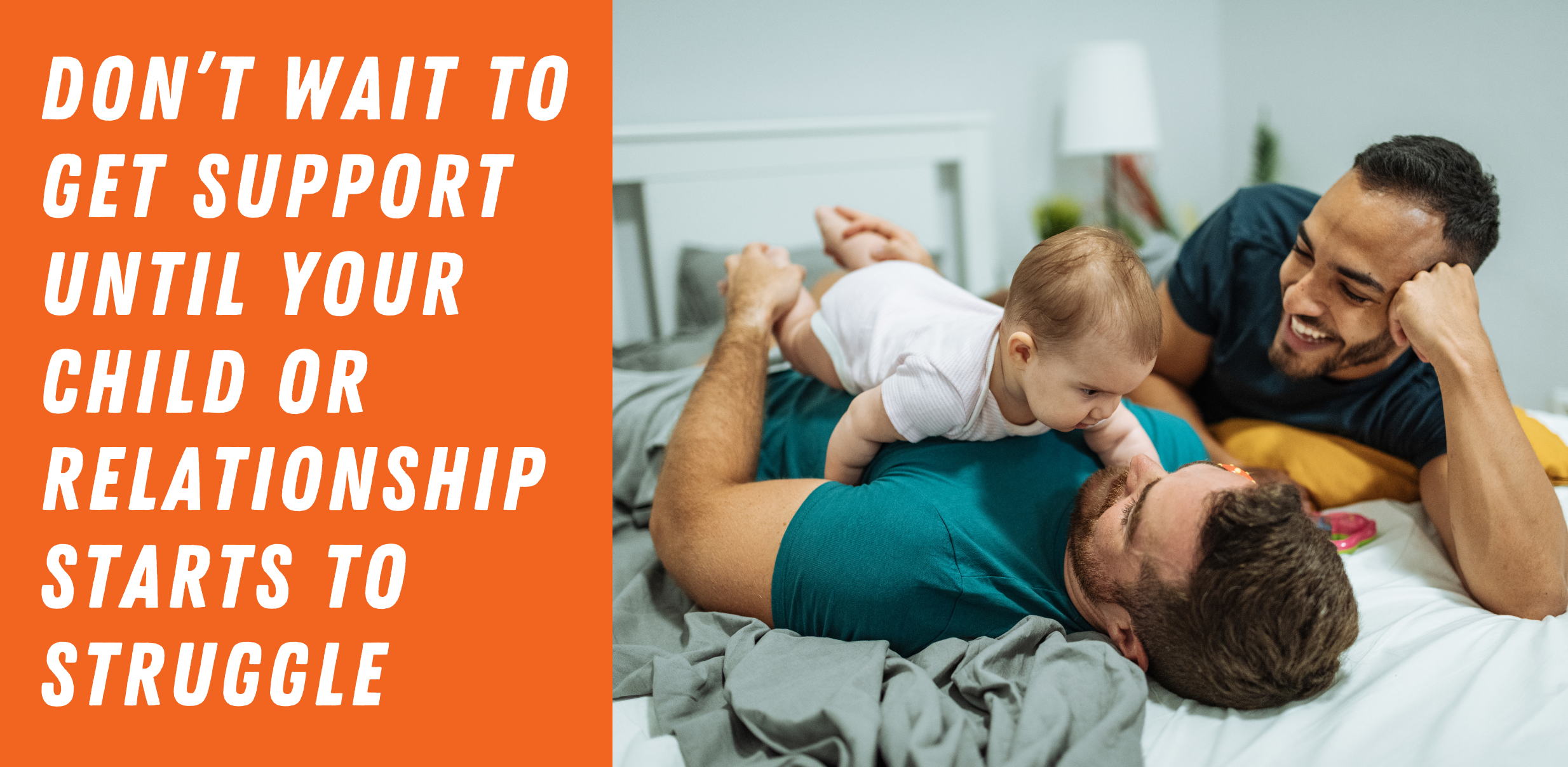 A graphic that reads "Don't wait to get support until your child or relationship starts to struggle" to the left of a stock photo of two dads laying on a bed with their baby. One of the men has the baby on his chest while the other lays on his side next to them and watches. New Parent Counseling Denver Co
