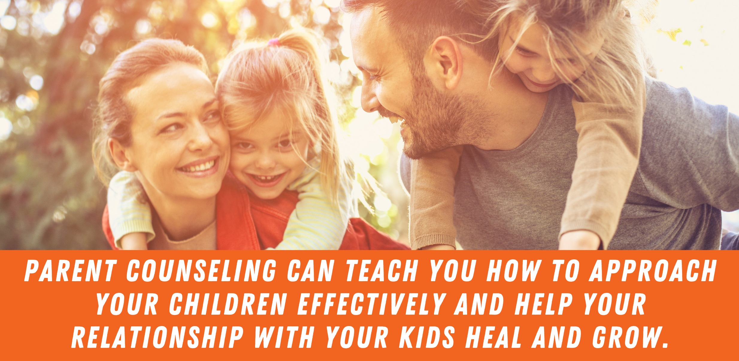 A graphic that reads "Parent counseling can teach you how to approach your children effectively and help your relationship with your kids heal and grow." in white text on a dark orange background below a stock photo of a white man and woman with two small children riding on their backs, the man and woman are looking at each other.