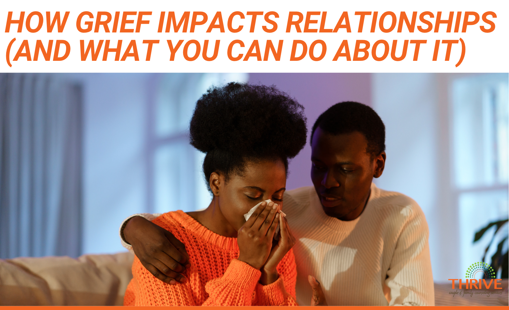 A graphic that reads "How Grief Impacts Relationships (And What you can Do About It)" in dark orange text above a stock photo of a Black couple on a couch. The man, on the right, has his arm around the woman who is crying into a tissue. In the bottom right corner is the logo of Thrive Couple & Family Counseling Services.